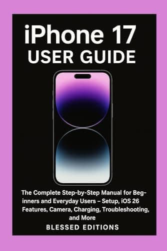 iPhone 17 User Guide: The Complete Step-by-Step Manual for Beginners and Everyday Users — Setup, iOS 26 Features, Camera, Charging, Troubleshooting, and More